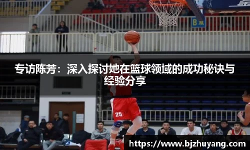 专访陈芳：深入探讨她在篮球领域的成功秘诀与经验分享